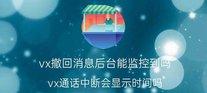 vx撤回消息后台能监控到吗 vx通话中断会显示时间吗？